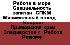 Работа в море › Специальность ­ капитан, СПКМ › Минимальный оклад ­ 130 000 › Возраст ­ 54 - Приморский край, Владивосток г. Работа » Резюме   